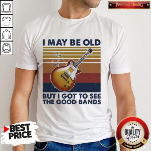 Pretty I May Be Old But I Got To See The Good Bands Vintage Shirt