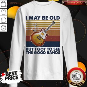 Pretty I May Be Old But I Got To See The Good Bands Vintage Sweatshirt