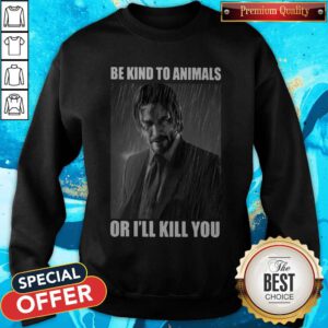Pretty John Wick Be Kind To Animals Or I'll Kill You Sweatshirt