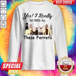 Top Yes I Really Do Need All These Ferrets Sweatshirt