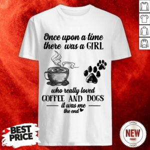 Once Upon A Time There Was A Girl Who Really Loved Coffee And Dogs It Was Me The End Shirt