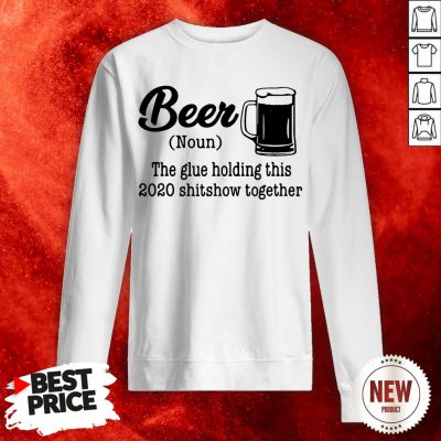 Beer The Glue Holding This 2020 Shitshow Together Sweatshirt