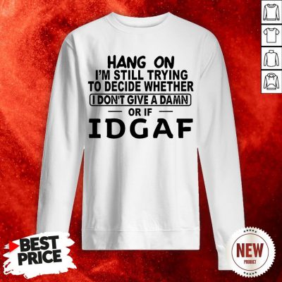 Hang On I'm Still Trying To Decide Whether I Don't Give Sweatshirt
