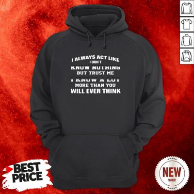I Always Act Like I Don’t Know Nothing But Trust Me I Know A Lot More Than You Will Ever Think Hoodie