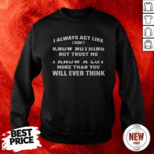 I Always Act Like I Don’t Know Nothing But Trust Me I Know A Lot More Than You Will Ever Think Sweatshirt