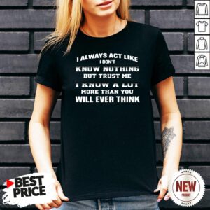 I Always Act Like I Don’t Know Nothing But Trust Me I Know A Lot More Than You Will Ever Think V Neck