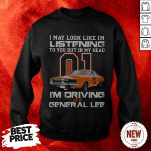 I May Look Like I’m Listening To You In My Head 01 I’m Driving The General Lee Sweatshirt