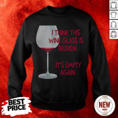 I Think This Wine Glass Is Broken It'S Empty Again Sweatshirt