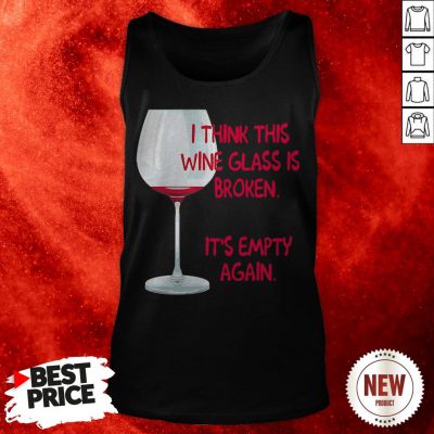 I Think This Wine Glass Is Broken It'S Empty Again Tank Top
