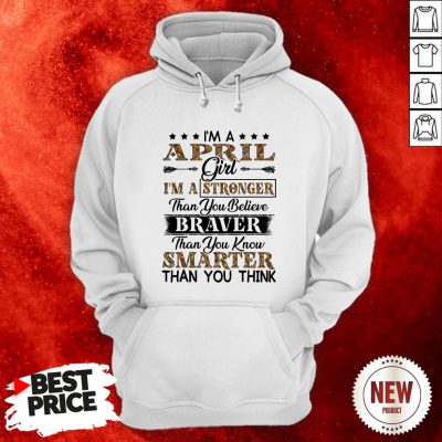 I’m An April Girl I’m A Stronger Than You Believe Braver Than You Know Smarter Than You Think Hoodie