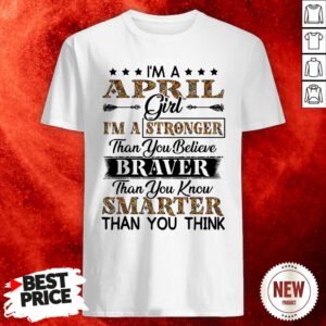 I’m An April Girl I’m A Stronger Than You Believe Braver Than You Know Smarter Than You Think Shirt