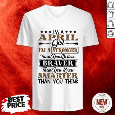 I’m An April Girl I’m A Stronger Than You Believe Braver Than You Know Smarter Than You Think V Neck