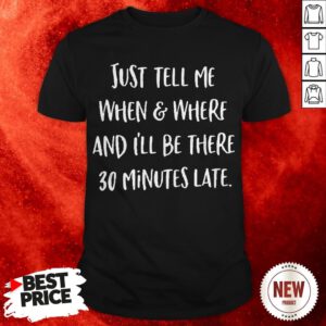 Just Tell Me When And Where And I’ll Be There 30 Minutes Late Shirt