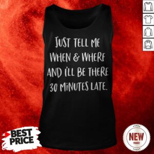 Just Tell Me When And Where And I’ll Be There 30 Minutes Late Tank Top