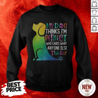 My Dog Thinks I’m Perfect Who Cares What Anyone Else Thinks Sweatshirt