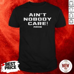 Official Ain’t Nobody Care Prime Shirt