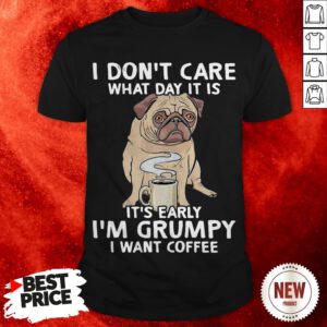 Pug Dog I Don’t Care What Day It Is It’s Early I’m Grumpy I Want Coffee Shirt