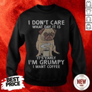 Pug Dog I Don’t Care What Day It Is It’s Early I’m Grumpy I Want Coffee Sweatshirt