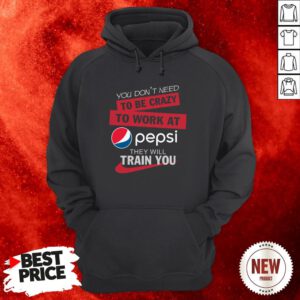 You Don’t Need To Be Crazy To Work At Pepsi They Will Train You Hoodie