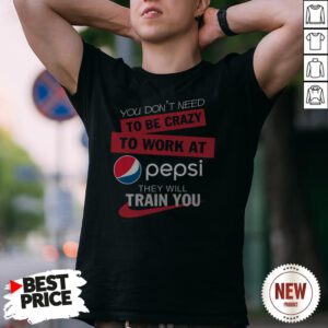 You Don’t Need To Be Crazy To Work At Pepsi They Will Train You Shirt