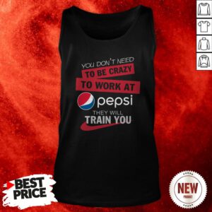 You Don’t Need To Be Crazy To Work At Pepsi They Will Train You Tank Top