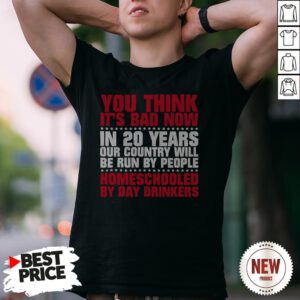 You Think It’s Bad Now In 20 Years Our Country Will Be Run By People Homeschooled By Day Drinkers Shirt