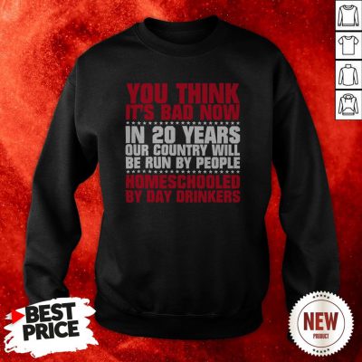You Think It’s Bad Now In 20 Years Our Country Will Be Run By People Homeschooled By Day Drinkers Sweatshirt