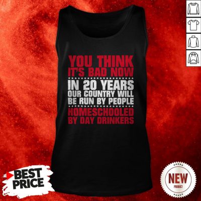 You Think It’s Bad Now In 20 Years Our Country Will Be Run By People Homeschooled By Day Drinkers Tank Top
