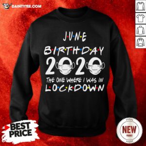 Awesome June Birthday 2020 The One Where I Was In Lockdown Sweatshirt- Design By Daintytee.com