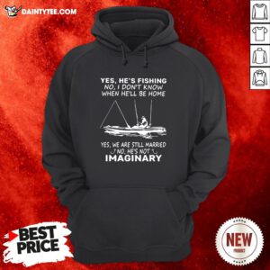 Awesome Yes He’s Fishing No I Don’t Know When He’ll Be Home Yes We Are Still Married No He’s Not Imaginary Hoodie- Design By Daintytee.com