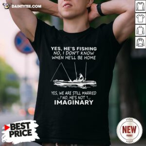 Awesome Yes He’s Fishing No I Don’t Know When He’ll Be Home Yes We Are Still Married No He’s Not Imaginary Shirt- Design By Daintytee.com
