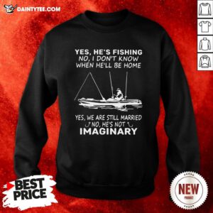 Awesome Yes He’s Fishing No I Don’t Know When He’ll Be Home Yes We Are Still Married No He’s Not Imaginary Sweatshirt- Design By Daintytee.com
