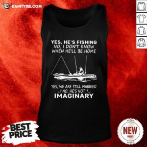Awesome Yes He’s Fishing No I Don’t Know When He’ll Be Home Yes We Are Still Married No He’s Not Imaginary Tank Top- Design By Daintytee.com