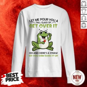 Frog Let Me Pour You A Tall Glass Of Get Over It Oh And Here’s A Straw So You Can Suck It Up Sweatshirt