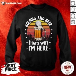 Golfing And Beer That’s Why I’m Here Vintage Sweatshirt- Design By Daintytee.com