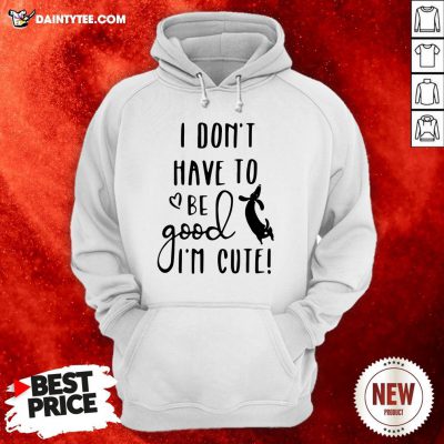 I Don’t Have To Be Good I’m Cute Hoodie