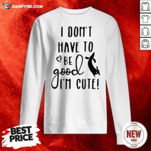 I Don’t Have To Be Good I’m Cute Sweatshirt