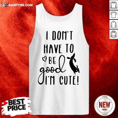I Don’t Have To Be Good I’m Cute Tank Top