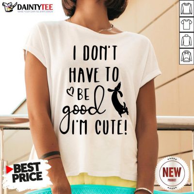 I Don’t Have To Be Good I’m Cute V Neck