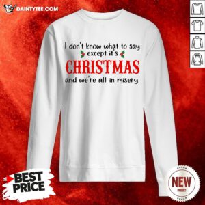 I Don’t Know What To Say Except It’s Christmas And We’re All In Misery Sweatshirt