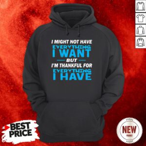 I Might Not Have Everything I Want But I’m Thankful For Everything I Have Hoodie