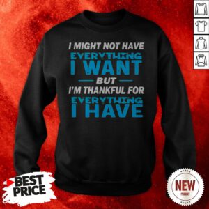 I Might Not Have Everything I Want But I’m Thankful For Everything I Have Sweatshirt