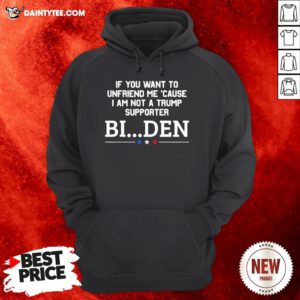Nice If You Want To Unfriend Me Cause I Am Not A Trump Supporter Biden Hoodie- Design By Daintytee.com