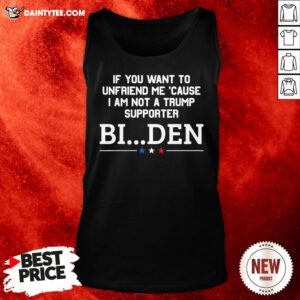 Nice If You Want To Unfriend Me Cause I Am Not A Trump Supporter Biden Tank Top- Design By Daintytee.com