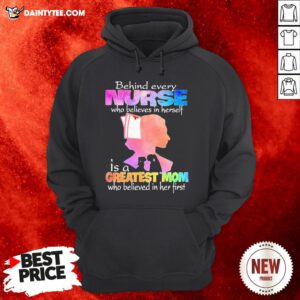 Original Behind Every Nurse Who Believes In Herself Is A Greatest Mom Who Believed In Her First Hoodie- Design By Daintytee.com