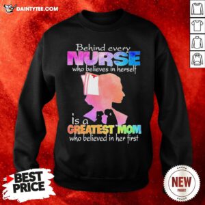 Original Behind Every Nurse Who Believes In Herself Is A Greatest Mom Who Believed In Her First Sweatshirt- Design By Daintytee.com