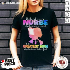 Original Behind Every Nurse Who Believes In Herself Is A Greatest Mom Who Believed In Her First V Neck- Design By Daintytee.com