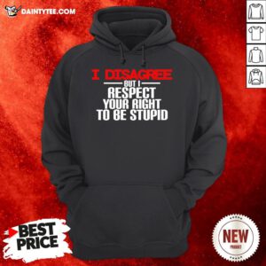 Perfect I Disagree But I Respect Your Right To Be Stupid Hoodie- Design By Daintytee.com