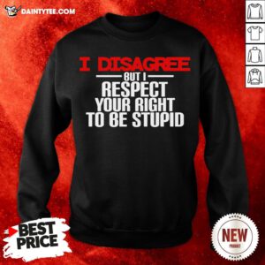 Perfect I Disagree But I Respect Your Right To Be Stupid Sweatshirt- Design By Daintytee.com