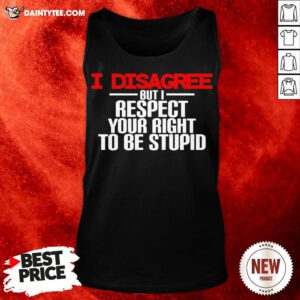 Perfect I Disagree But I Respect Your Right To Be Stupid Tank Top- Design By Daintytee.com